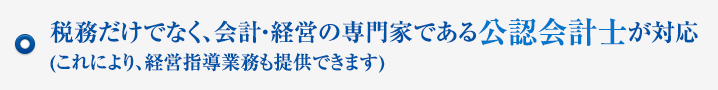 税務だけでなく、会計・経営の専門家である公認会計士が対応(これにより、経営指導業務も提供できます)