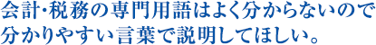 会計・税務の専門用語はよく分からないので分かりやすい言葉で説明してほしい。